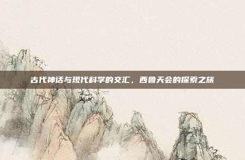 古代神话与现代科学的交汇,西鲁天会的探索之旅