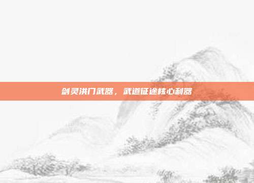 剑灵洪门武器,武道征途核心利器