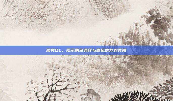 魔咒OL,揭示角色羁绊与命运博弈的真相