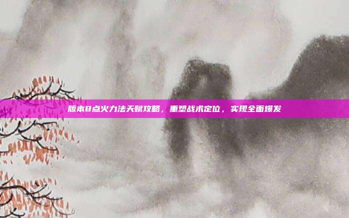 版本8点火力法天赋攻略,重塑战术定位,实现全面爆发