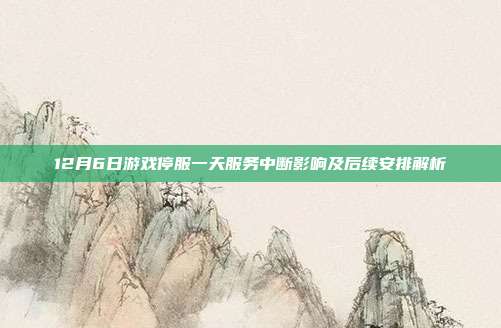 12月6日游戏停服一天服务中断影响及后续安排解析