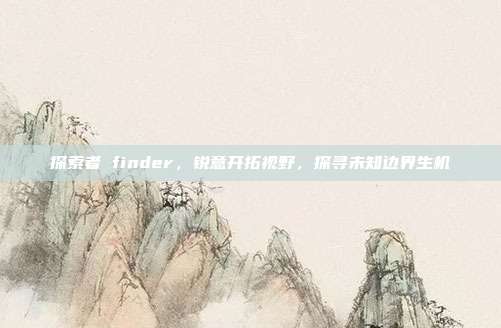 探索者 finder,锐意开拓视野,探寻未知边界生机