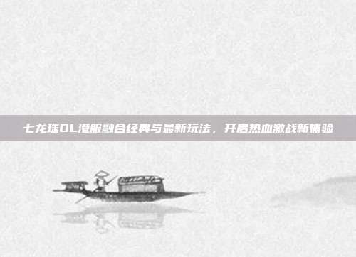 七龙珠OL港服融合经典与最新玩法,开启热血激战新体验