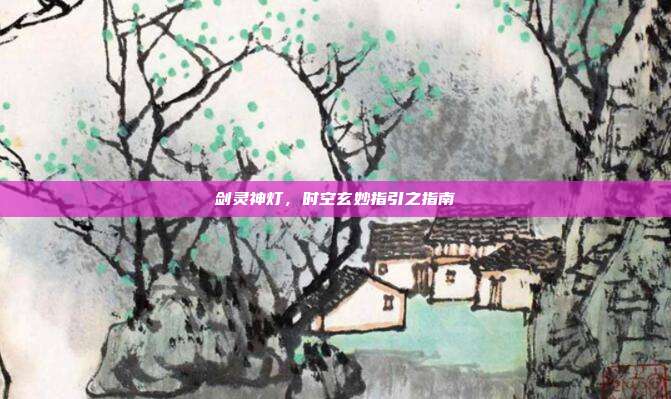 剑灵神灯,时空玄妙指引之指南