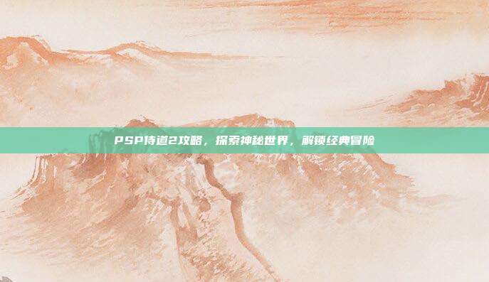 PSP侍道2攻略,探索神秘世界,解锁经典冒险