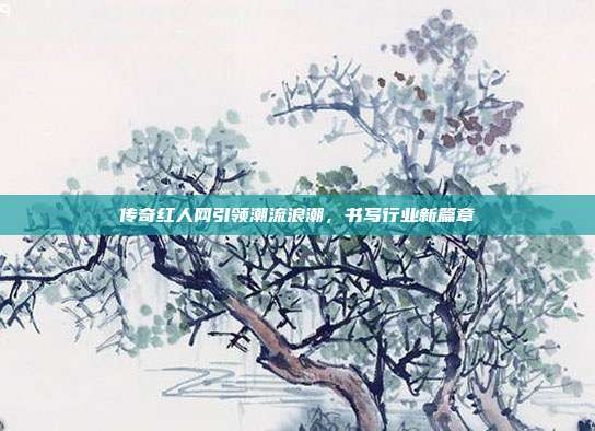 传奇红人网引领潮流浪潮,书写行业新篇章