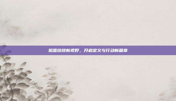 脸蛋绽放新视野,开启定义与行动新篇章