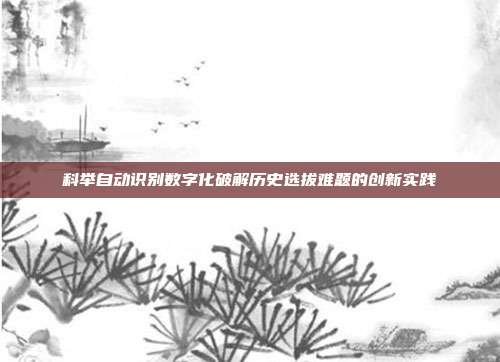 科举自动识别数字化破解历史选拔难题的创新实践