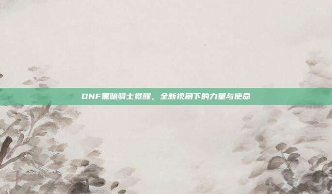 DNF黑暗骑士觉醒,全新视角下的力量与使命
