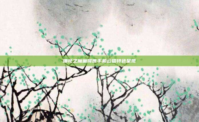 哪吒之魔童降世手机云播特色呈现
