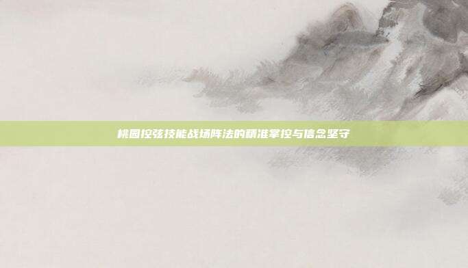桃园控弦技能战场阵法的精准掌控与信念坚守