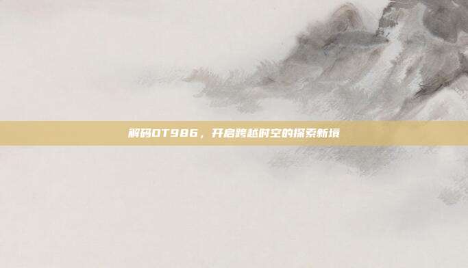 解码OT986,开启跨越时空的探索新境