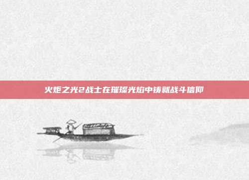 火炬之光2战士在璀璨光焰中铸就战斗信仰