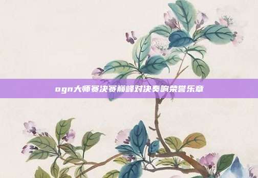 ogn大师赛决赛巅峰对决奏响荣誉乐章