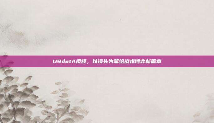 U9dotA视频,以镜头为笔绘战术博弈新篇章