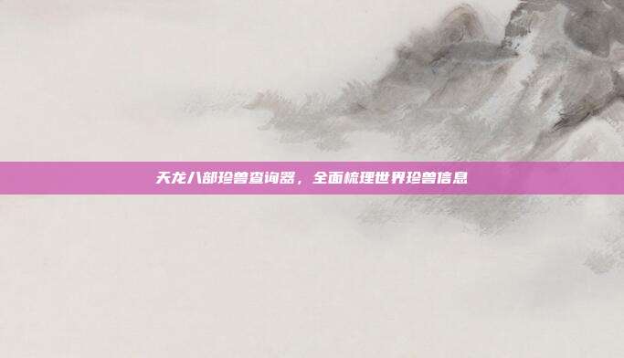 天龙八部珍兽查询器,全面梳理世界珍兽信息