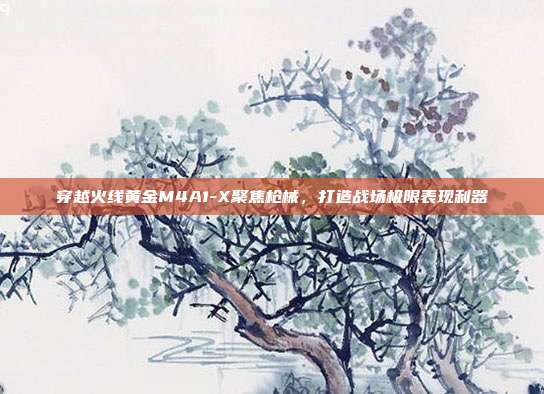 穿越火线黄金M4A1-X聚焦枪械,打造战场极限表现利器