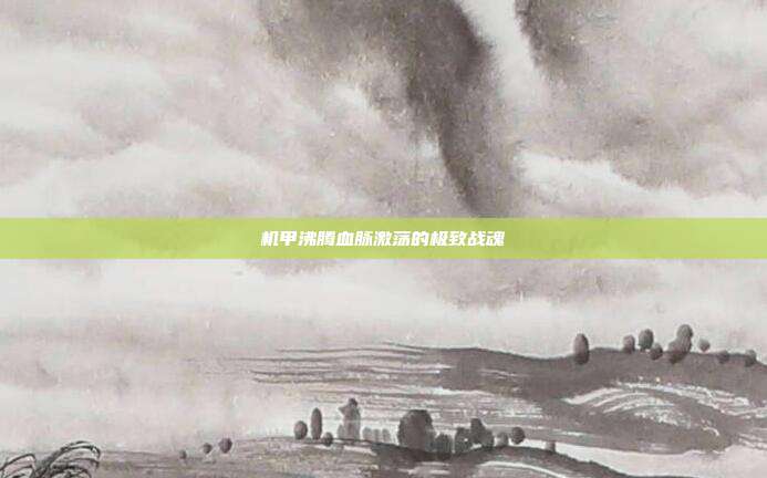 机甲沸腾血脉激荡的极致战魂