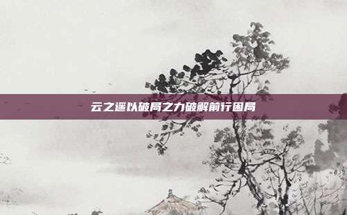 云之遥以破局之力破解前行困局
