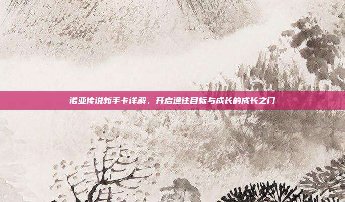 诺亚传说新手卡详解,开启通往目标与成长的成长之门