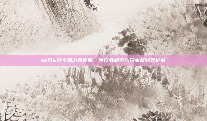 12月6日全国游戏停服,为行业规范与玩家权益双护航