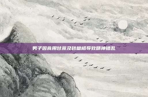 男子因食用甘蔗及砂糖橘导致精神错乱