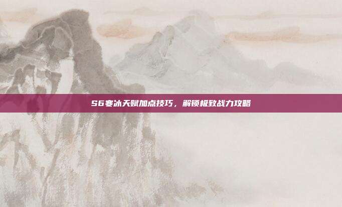 S6寒冰天赋加点技巧,解锁极致战力攻略