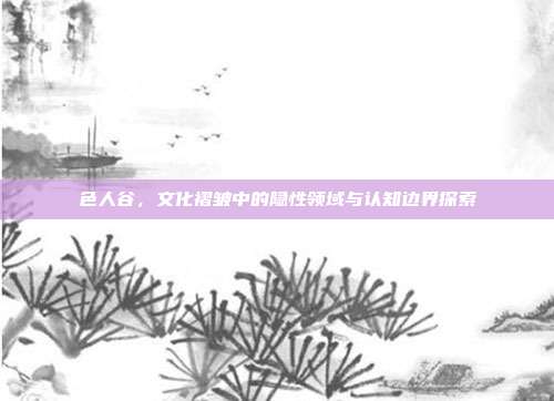 色人谷,文化褶皱中的隐性领域与认知边界探索