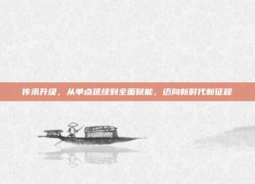 传承升级,从单点延续到全面赋能,迈向新时代新征程