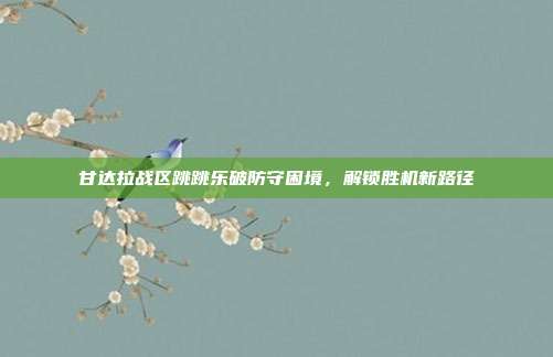 甘达拉战区跳跳乐破防守困境,解锁胜机新路径