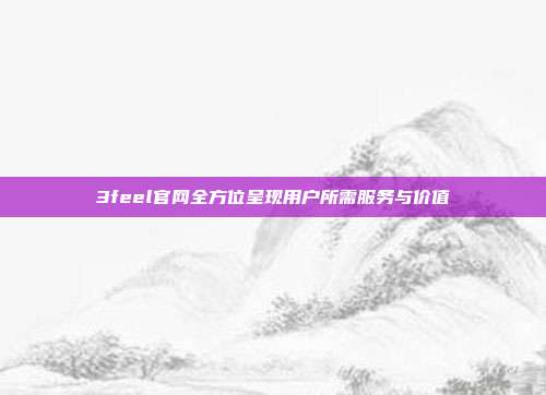 3feel官网全方位呈现用户所需服务与价值