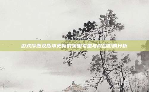 游戏停服及版本更新的策略考量与综合影响分析