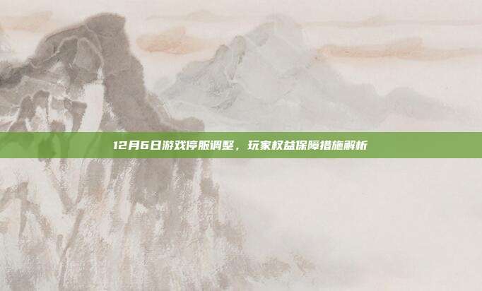 12月6日游戏停服调整,玩家权益保障措施解析
