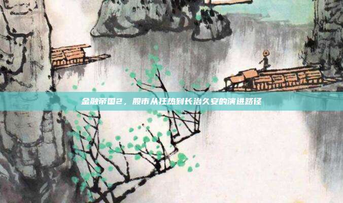 金融帝国2,股市从狂热到长治久安的演进路径