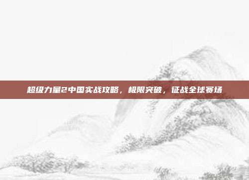超级力量2中国实战攻略,极限突破,征战全球赛场
