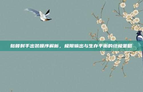 骷髅射手出装顺序解析,极限输出与生存平衡的终极策略