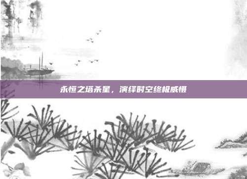 永恒之塔杀星,演绎时空终极威慑