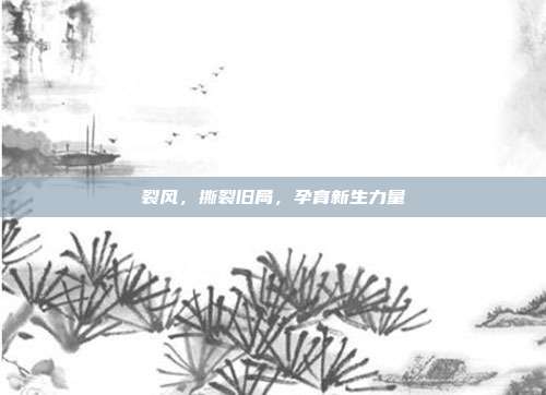 裂风,撕裂旧局,孕育新生力量