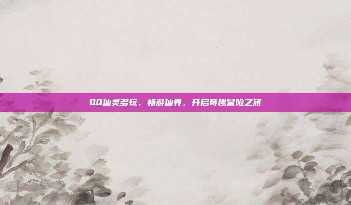QQ仙灵多玩,畅游仙界,开启奇趣冒险之旅