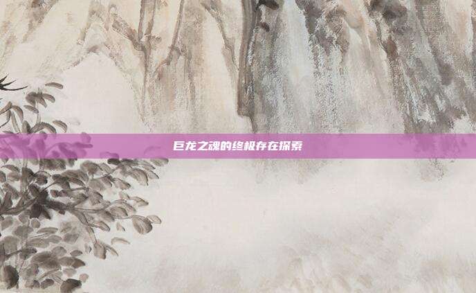 巨龙之魂的终极存在探索
