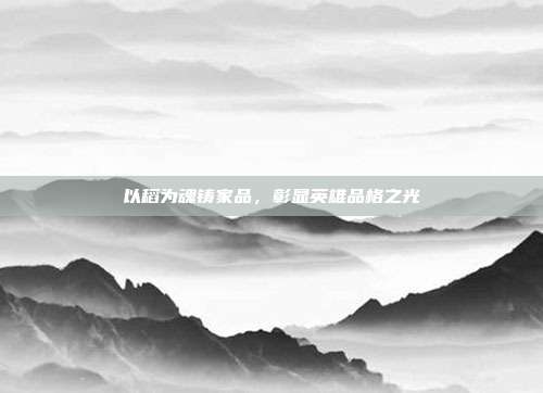 以稻为魂铸家品,彰显英雄品格之光