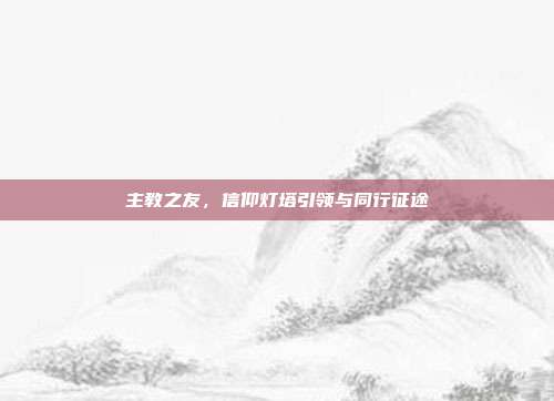 主教之友,信仰灯塔引领与同行征途