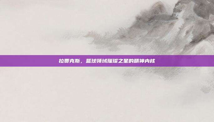 拉贾克斯,篮球领域璀璨之星的精神内核