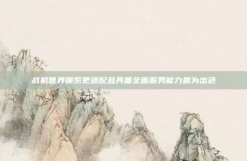 战机世界哪系更适配且具备全面服务能力最为出色