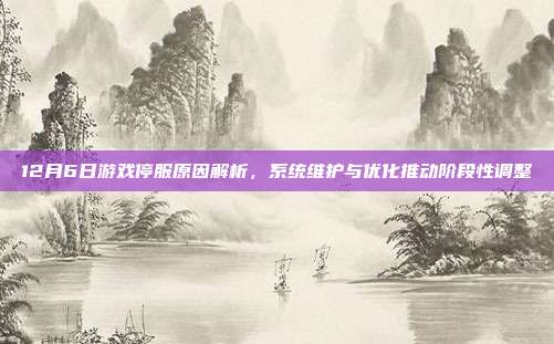 12月6日游戏停服原因解析,系统维护与优化推动阶段性调整