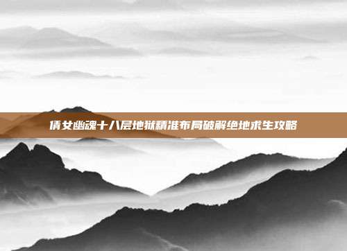 倩女幽魂十八层地狱精准布局破解绝地求生攻略