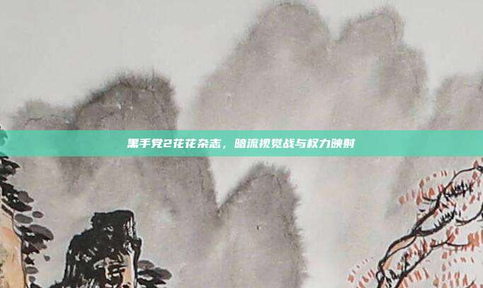 黑手党2花花杂志,暗流视觉战与权力映射
