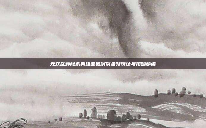 无双乱舞隐藏英雄密码解锁全新玩法与策略精髓
