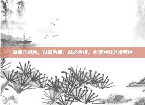 潦草艺术片,以笔为墨、以态为纸,彰显独特艺术表达