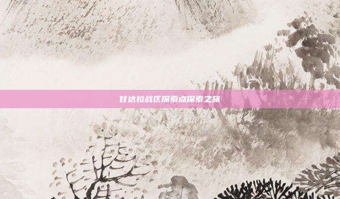 甘达拉战区探索点探索之旅